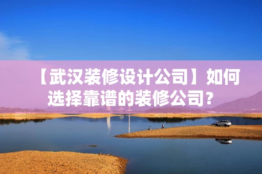 【武汉装修设计公司】如何选择靠谱的装修公司？