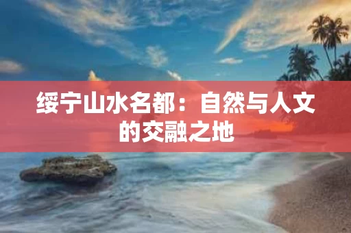 绥宁山水名都：自然与人文的交融之地