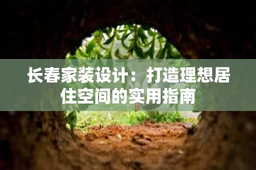 长春家装设计:打造理想居住空间的实用指南 长春家装设计:打造理想居住空间的实用指南