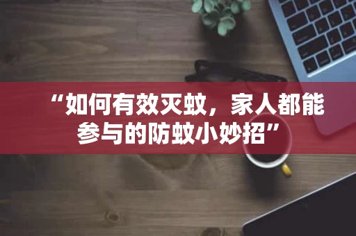“如何有效灭蚊，家人都能参与的防蚊小妙招”