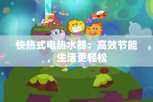 快热式电热水器：高效节能，生活更轻松