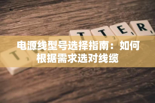 电源线型号选择指南:如何根据需求选对线缆 电源线型号选择指南:如何根据需求选对线缆