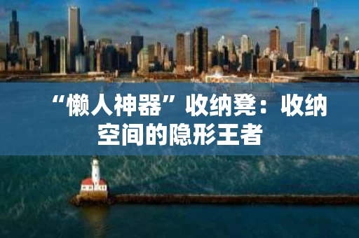 “懒人神器”收纳凳:收纳空间的隐形王者 “懒人神器”收纳凳:收纳空间的隐形王者