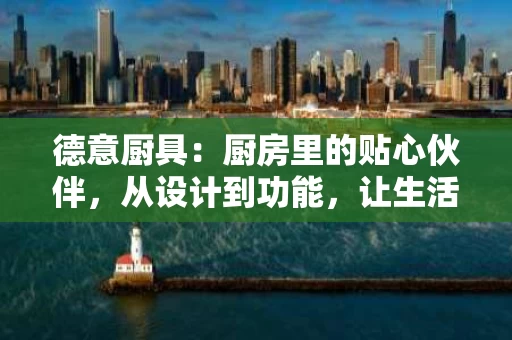 德意厨具:厨房里的贴心伙伴,从设计到功能,让生活更轻松 德意厨具:厨房里的贴心伙伴,从设计到功能,让生活更轻松