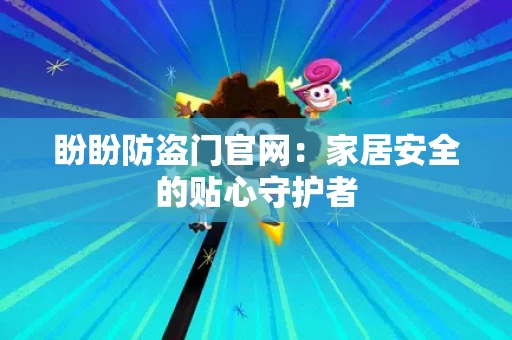盼盼防盗门官网:家居安全的贴心守护者 盼盼防盗门官网:家居安全的贴心守护者