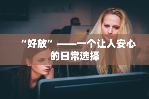 “好放”——一个让人安心的日常选择 “好放”——一个让人安心的日常选择