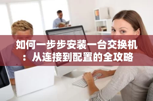 如何一步步安装一台交换机:从连接到配置的全攻略 如何一步步安装一台交换机:从连接到配置的全攻略
