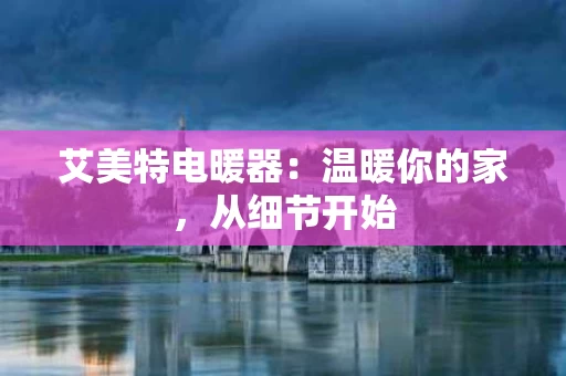 艾美特电暖器:温暖你的家,从细节开始 艾美特电暖器:温暖你的家,从细节开始
