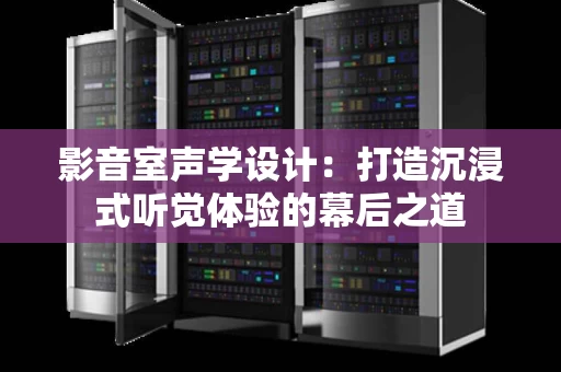 影音室声学设计:打造沉浸式听觉体验的幕后之道 影音室声学设计:打造沉浸式听觉体验的幕后之道