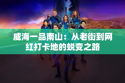 威海一品南山:从老街到网红打卡地的蜕变之路 威海一品南山:从老街到网红打卡地的蜕变之路