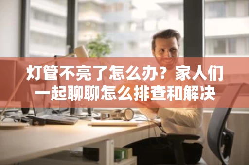 灯管不亮了怎么办?家人们一起聊聊怎么排查和解决 灯管不亮了怎么办?家人们一起聊聊怎么排查和解决