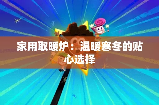 家用取暖炉:温暖寒冬的贴心选择 家用取暖炉:温暖寒冬的贴心选择