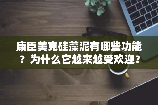 康臣美克硅藻泥有哪些功能?为什么它越来越受欢迎? 康臣美克硅藻泥有哪些功能?为什么它越来越受欢迎?