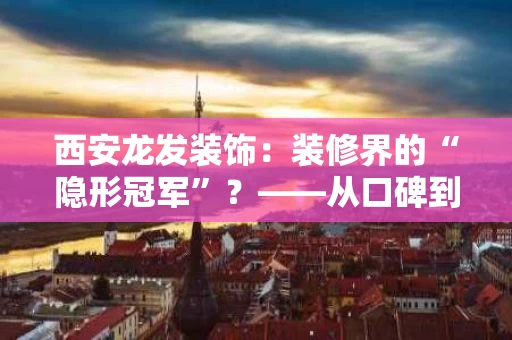 西安龙发装饰:装修界的“隐形冠军”?——从口碑到口碑的逆袭之路 西安龙发装饰:装修界的“隐形冠军”?——从口碑到口碑的逆袭之路