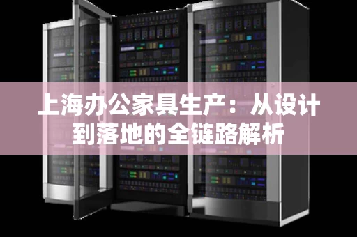 上海办公家具生产：从设计到落地的全链路解析