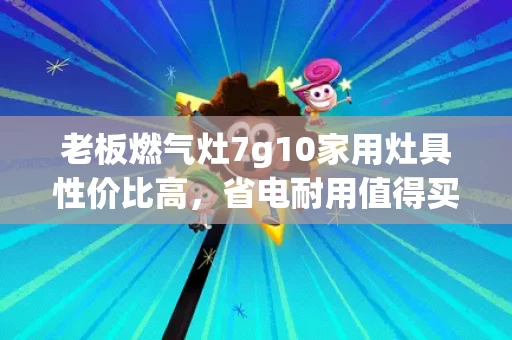 老板燃气灶7g10家用灶具性价比高,省电耐用值得买 老板燃气灶7g10家用灶具性价比高,省电耐用值得买