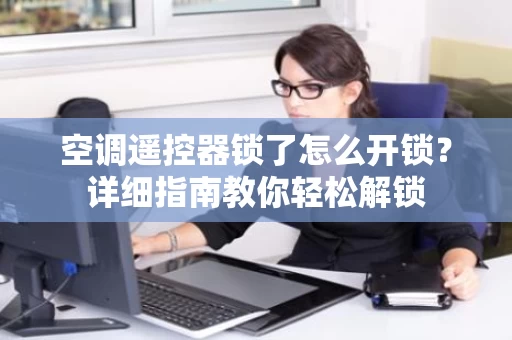 空调遥控器锁了怎么开锁?详细指南教你轻松解锁 空调遥控器锁了怎么开锁?详细指南教你轻松解锁