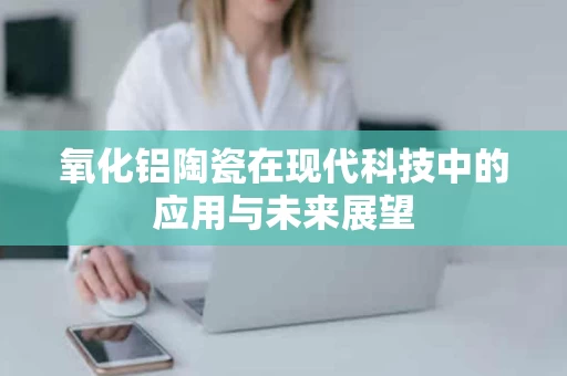 氧化铝陶瓷在现代科技中的应用与未来展望