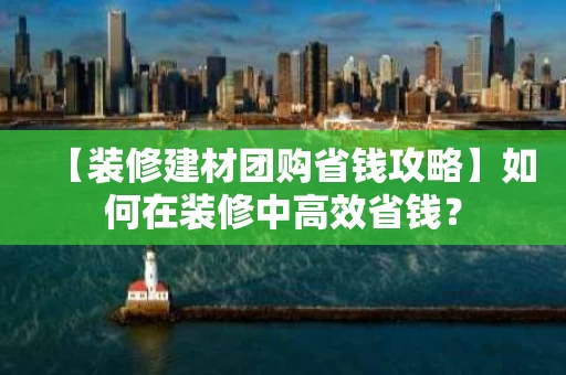 【装修建材团购省钱攻略】如何在装修中高效省钱? 【装修建材团购省钱攻略】如何在装修中高效省钱?