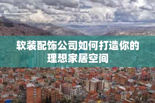 软装配饰公司如何打造你的理想家居空间