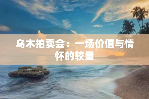 乌木拍卖会:一场价值与情怀的较量 乌木拍卖会:一场价值与情怀的较量