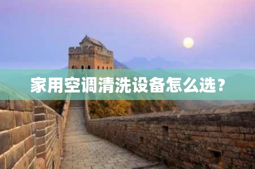 家用空调清洗设备怎么选? 家用空调清洗设备怎么选?