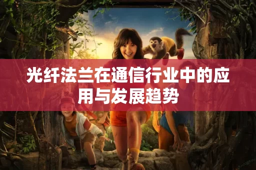 光纤法兰在通信行业中的应用与发展趋势 光纤法兰在通信行业中的应用与发展趋势