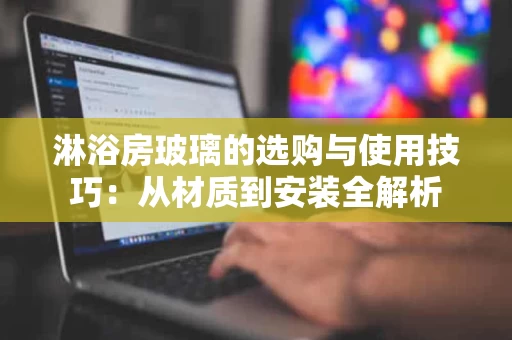 淋浴房玻璃的选购与使用技巧:从材质到安装全解析 淋浴房玻璃的选购与使用技巧:从材质到安装全解析