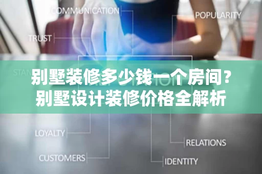 别墅装修多少钱一个房间？别墅设计装修价格全解析
