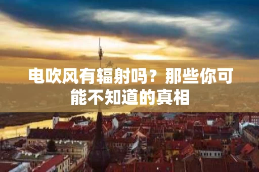 电吹风有辐射吗？那些你可能不知道的真相