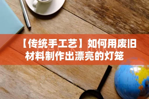 【传统手工艺】如何用废旧材料制作出漂亮的灯笼