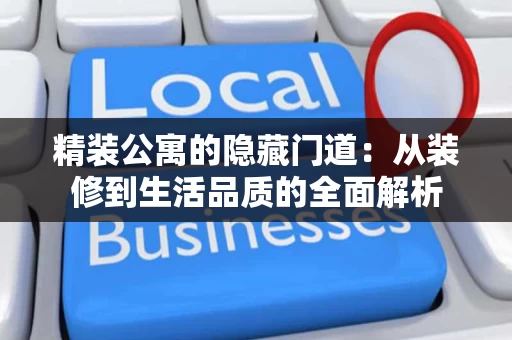 精装公寓的隐藏门道:从装修到生活品质的全面解析 精装公寓的隐藏门道:从装修到生活品质的全面解析