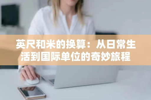 英尺和米的换算:从日常生活到国际单位的奇妙旅程 英尺和米的换算:从日常生活到国际单位的奇妙旅程