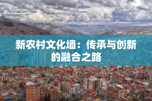 新农村文化墙:传承与创新的融合之路 新农村文化墙:传承与创新的融合之路
