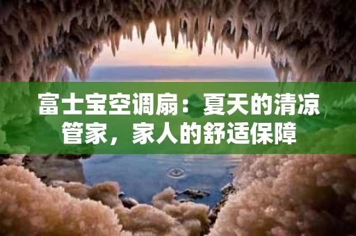 富士宝空调扇:夏天的清凉管家,家人的舒适保障 富士宝空调扇:夏天的清凉管家,家人的舒适保障