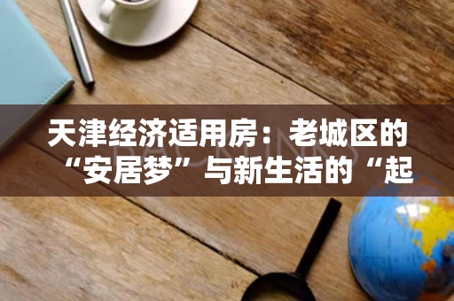 天津经济适用房:老城区的“安居梦”与新生活的“起点” 天津经济适用房:老城区的“安居梦”与新生活的“起点”