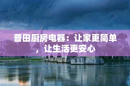 普田厨房电器：让家更简单，让生活更安心