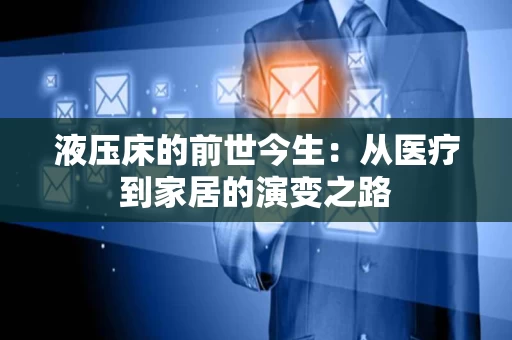 液压床的前世今生：从医疗到家居的演变之路