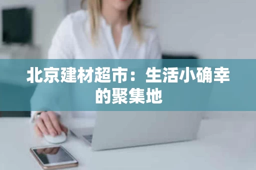 北京建材超市:生活小确幸的聚集地 北京建材超市:生活小确幸的聚集地