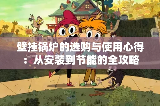 壁挂锅炉的选购与使用心得:从安装到节能的全攻略 壁挂锅炉的选购与使用心得:从安装到节能的全攻略