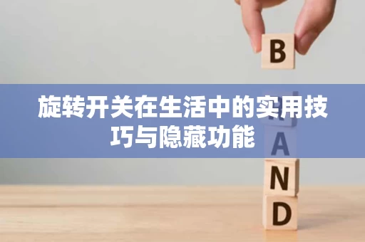 旋转开关在生活中的实用技巧与隐藏功能 旋转开关在生活中的实用技巧与隐藏功能