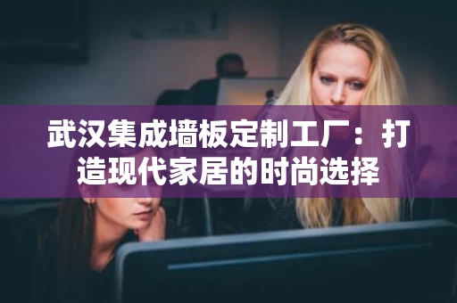 武汉集成墙板定制工厂:打造现代家居的时尚选择 武汉集成墙板定制工厂:打造现代家居的时尚选择