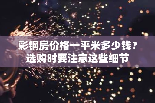 彩钢房价格一平米多少钱?选购时要注意这些细节 彩钢房价格一平米多少钱?选购时要注意这些细节