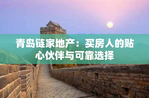 青岛链家地产：买房人的贴心伙伴与可靠选择