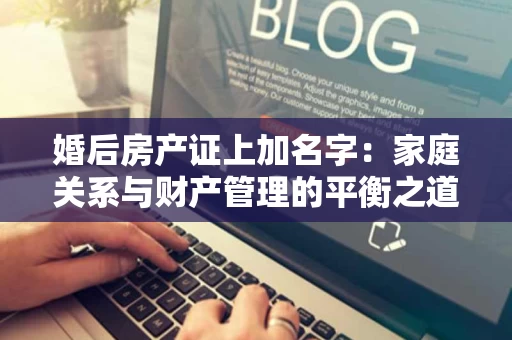 婚后房产证上加名字:家庭关系与财产管理的平衡之道 婚后房产证上加名字:家庭关系与财产管理的平衡之道