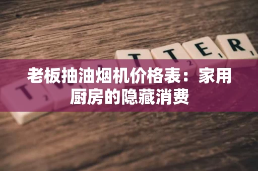 老板抽油烟机价格表:家用厨房的隐藏消费 老板抽油烟机价格表:家用厨房的隐藏消费