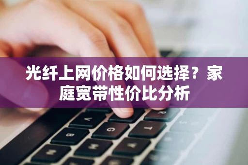 光纤上网价格如何选择?家庭宽带性价比分析 光纤上网价格如何选择?家庭宽带性价比分析