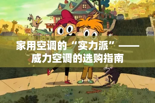 家用空调的“实力派”——威力空调的选购指南 家用空调的“实力派”——威力空调的选购指南