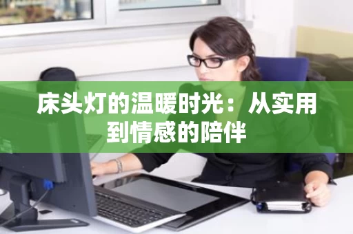 床头灯的温暖时光:从实用到情感的陪伴 床头灯的温暖时光:从实用到情感的陪伴