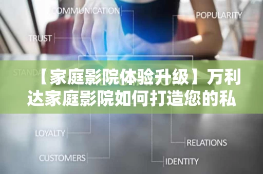 【家庭影院体验升级】万利达家庭影院如何打造您的私人影院空间 【家庭影院体验升级】万利达家庭影院如何打造您的私人影院空间